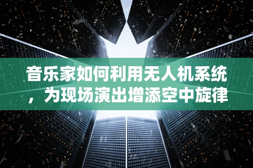 音乐家如何利用无人机系统，为现场演出增添空中旋律？