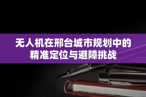 无人机在邢台城市规划中的精准定位与避障挑战