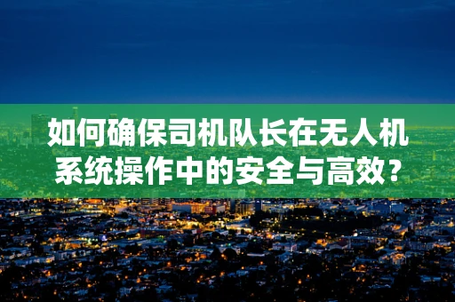 如何确保司机队长在无人机系统操作中的安全与高效？