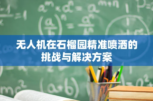 无人机在石榴园精准喷洒的挑战与解决方案
