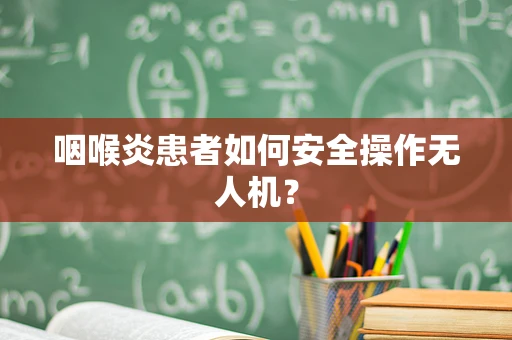 咽喉炎患者如何安全操作无人机？