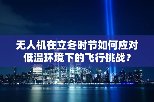 无人机在立冬时节如何应对低温环境下的飞行挑战？