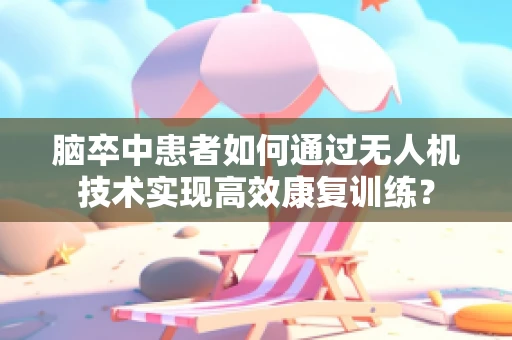 脑卒中患者如何通过无人机技术实现高效康复训练？