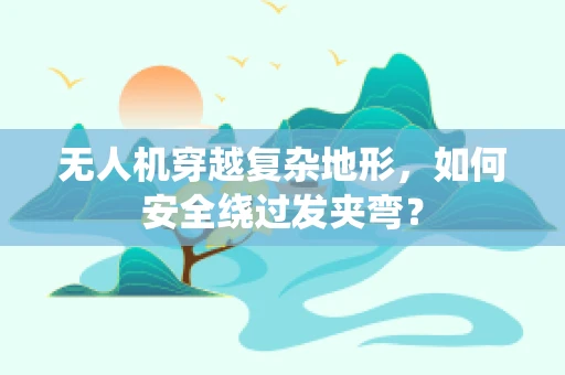 无人机穿越复杂地形，如何安全绕过发夹弯？