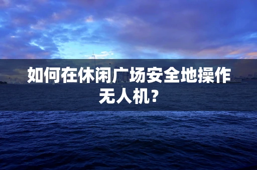 如何在休闲广场安全地操作无人机？