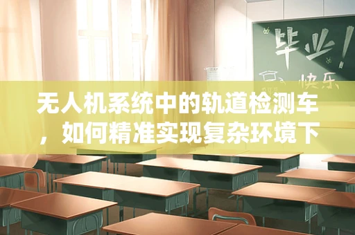 无人机系统中的轨道检测车，如何精准实现复杂环境下的自主导航？