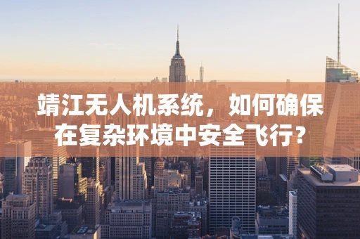 靖江无人机系统，如何确保在复杂环境中安全飞行？