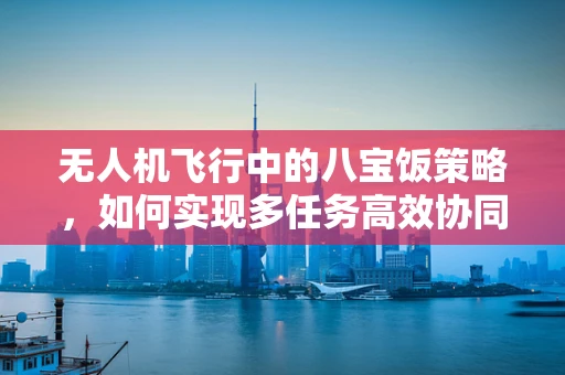 无人机飞行中的八宝饭策略，如何实现多任务高效协同？
