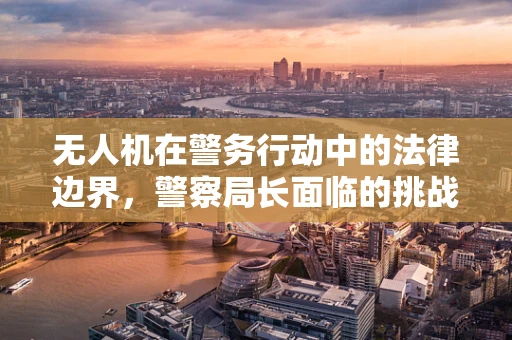 无人机在警务行动中的法律边界，警察局长面临的挑战与对策