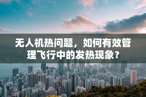 无人机热问题，如何有效管理飞行中的发热现象？