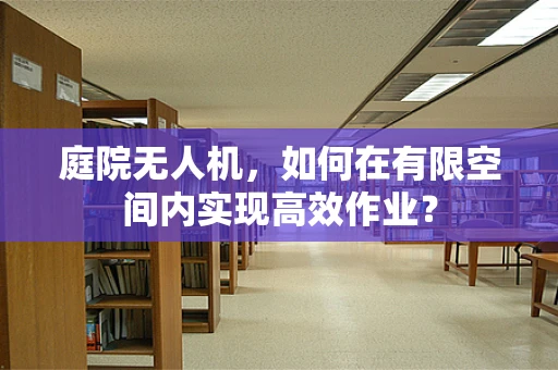 庭院无人机，如何在有限空间内实现高效作业？