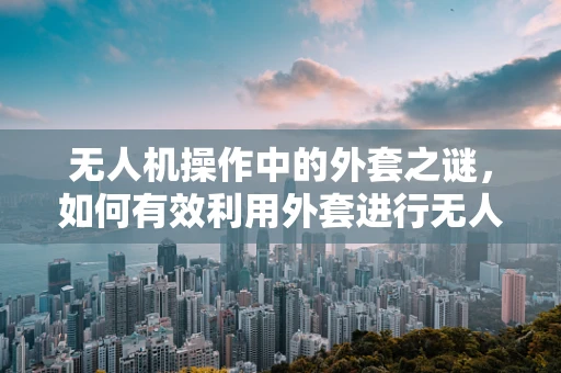 无人机操作中的外套之谜，如何有效利用外套进行无人机保护？