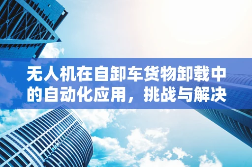无人机在自卸车货物卸载中的自动化应用，挑战与解决方案？