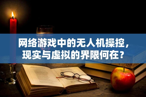 网络游戏中的无人机操控，现实与虚拟的界限何在？
