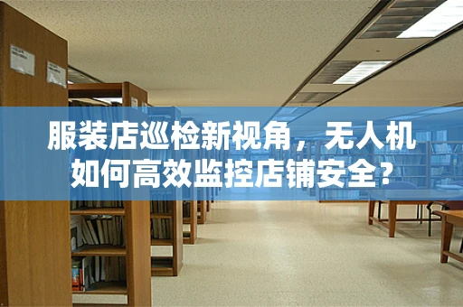 服装店巡检新视角，无人机如何高效监控店铺安全？