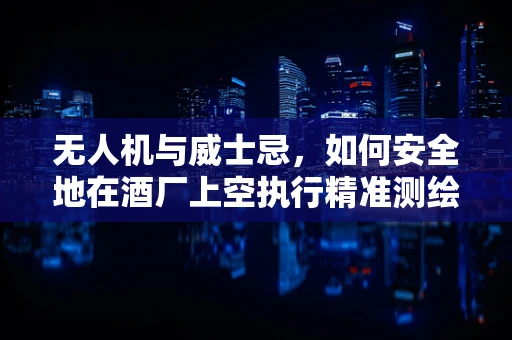 无人机与威士忌，如何安全地在酒厂上空执行精准测绘？