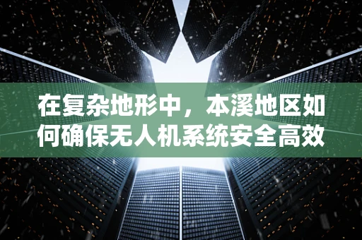 在复杂地形中，本溪地区如何确保无人机系统安全高效地执行任务？