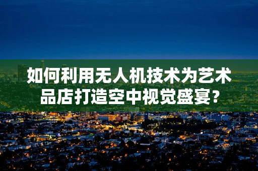 如何利用无人机技术为艺术品店打造空中视觉盛宴？