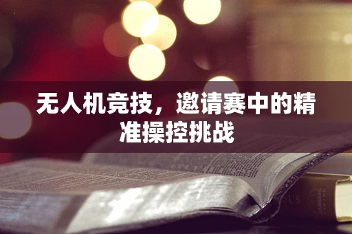 无人机竞技，邀请赛中的精准操控挑战