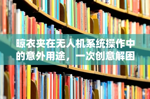 晾衣夹在无人机系统操作中的意外用途，一次创意解困的探索