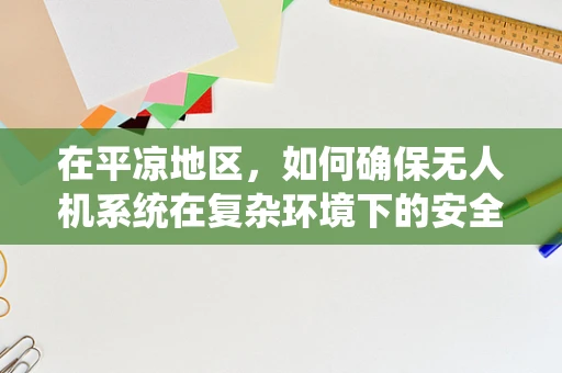 在平凉地区，如何确保无人机系统在复杂环境下的安全飞行？