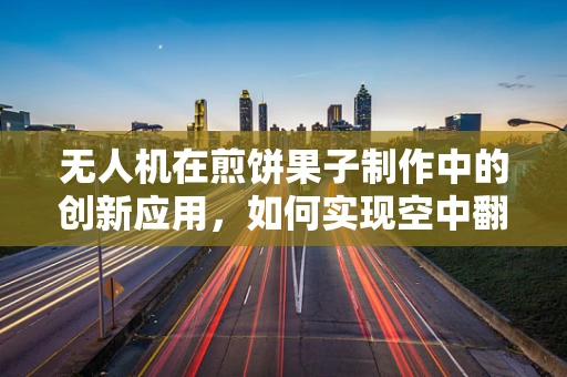 无人机在煎饼果子制作中的创新应用，如何实现空中翻面？