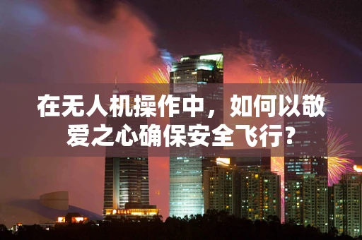 在无人机操作中，如何以敬爱之心确保安全飞行？
