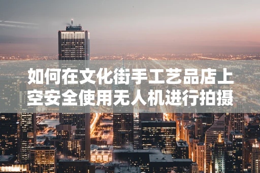 如何在文化街手工艺品店上空安全使用无人机进行拍摄？