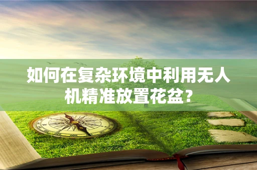 如何在复杂环境中利用无人机精准放置花盆？
