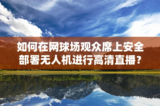 如何在网球场观众席上安全部署无人机进行高清直播？