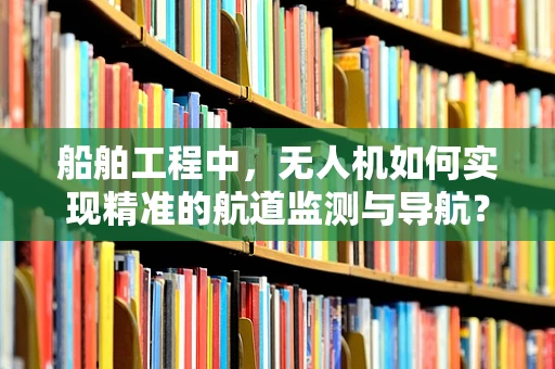 船舶工程中，无人机如何实现精准的航道监测与导航？