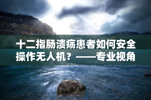 十二指肠溃疡患者如何安全操作无人机？——专业视角下的健康与安全考量