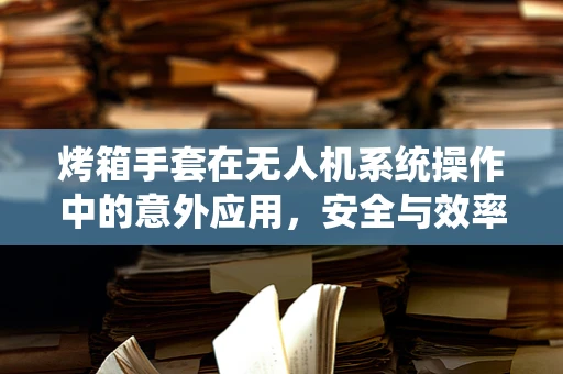 烤箱手套在无人机系统操作中的意外应用，安全与效率的双重保障
