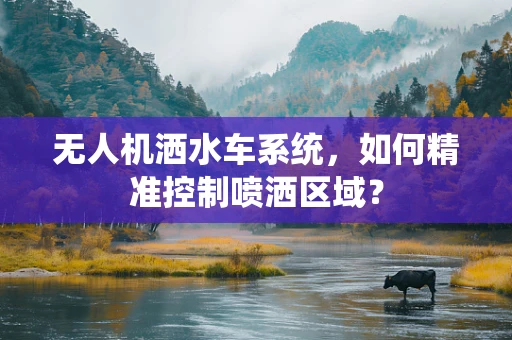 无人机洒水车系统，如何精准控制喷洒区域？