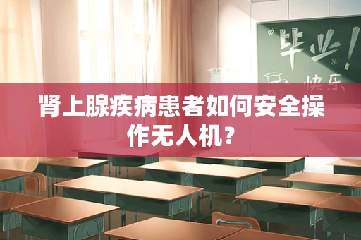 肾上腺疾病患者如何安全操作无人机？