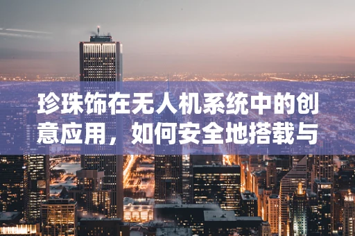 珍珠饰在无人机系统中的创意应用，如何安全地搭载与保护？