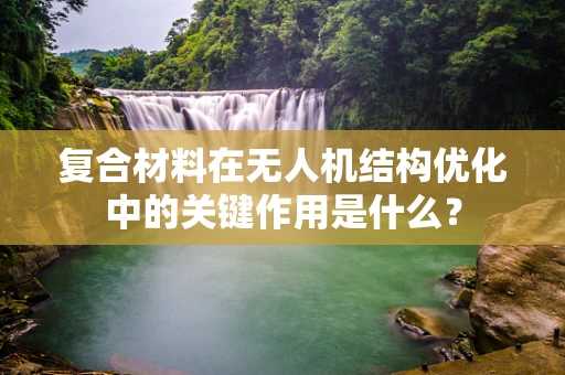 复合材料在无人机结构优化中的关键作用是什么？