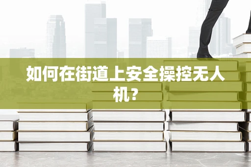 如何在街道上安全操控无人机？