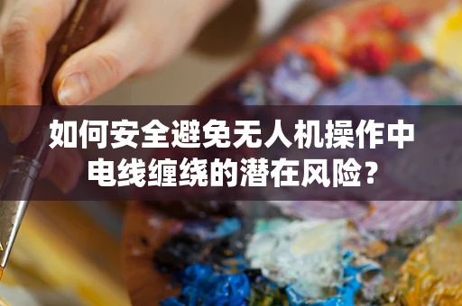 如何安全避免无人机操作中电线缠绕的潜在风险？