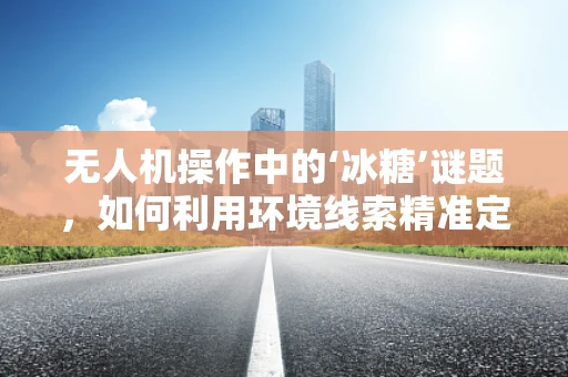 无人机操作中的‘冰糖’谜题，如何利用环境线索精准定位？