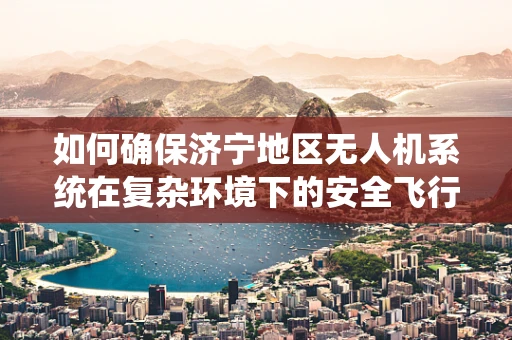 如何确保济宁地区无人机系统在复杂环境下的安全飞行？