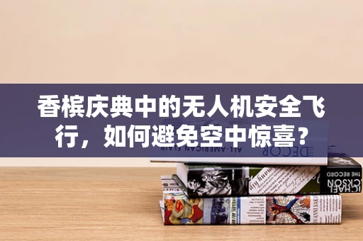 香槟庆典中的无人机安全飞行，如何避免空中惊喜？