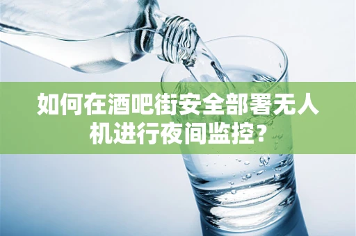 如何在酒吧街安全部署无人机进行夜间监控？