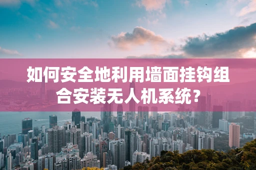 如何安全地利用墙面挂钩组合安装无人机系统？