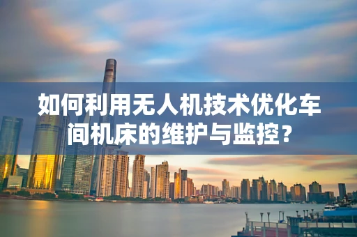 如何利用无人机技术优化车间机床的维护与监控？