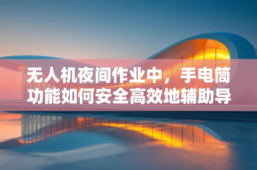 无人机夜间作业中，手电筒功能如何安全高效地辅助导航？