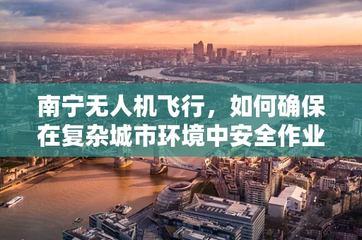 南宁无人机飞行，如何确保在复杂城市环境中安全作业？
