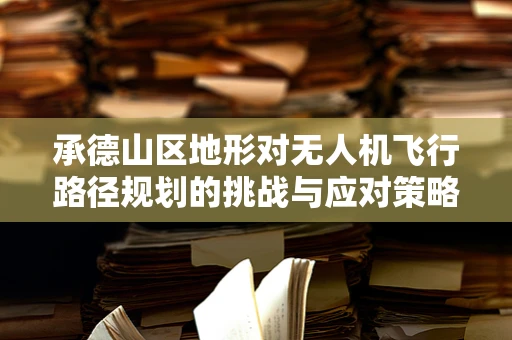 承德山区地形对无人机飞行路径规划的挑战与应对策略