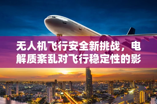 无人机飞行安全新挑战，电解质紊乱对飞行稳定性的影响