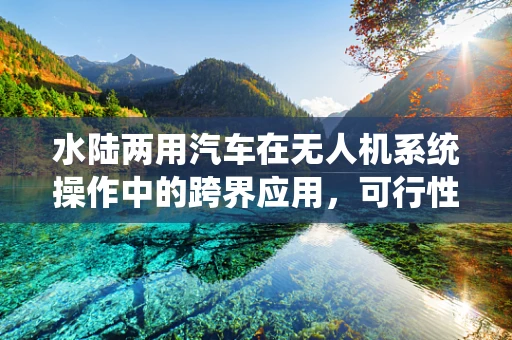 水陆两用汽车在无人机系统操作中的跨界应用，可行性与挑战何在？